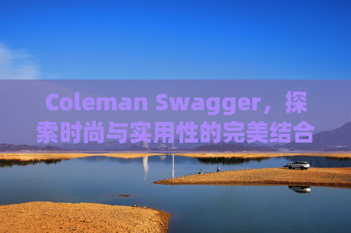 Coleman Swagger，探索时尚与实用性的完美结合